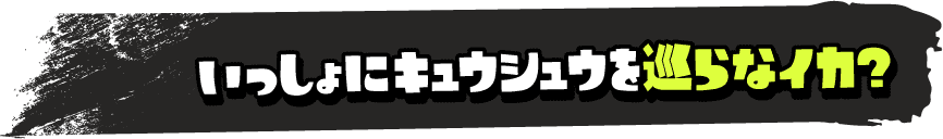 いっしょにキュウシュウを巡らなイカ？