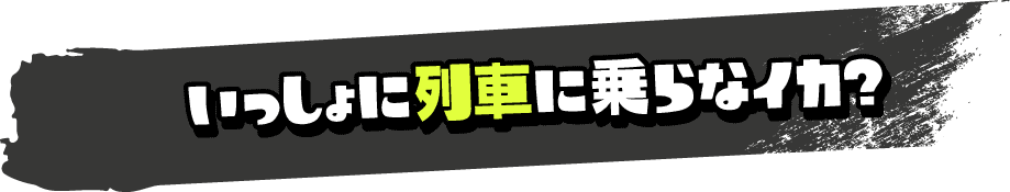 いっしょに列車に乗らなイカ？