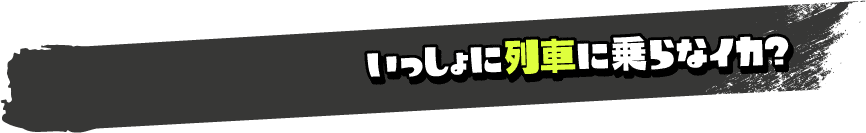 いっしょに列車に乗らなイカ？