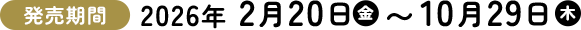 発売期間 2026年 2月20日（金）〜10月29日（木）