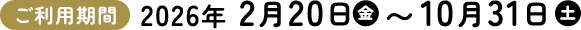 ご利用期間 2026年 2月20日（金）〜10月31日（土）